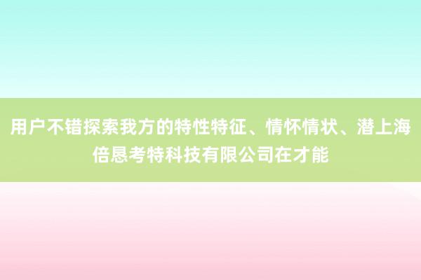 用户不错探索我方的特性特征、情怀情状、潜上海倍恳考特科技有限公司在才能