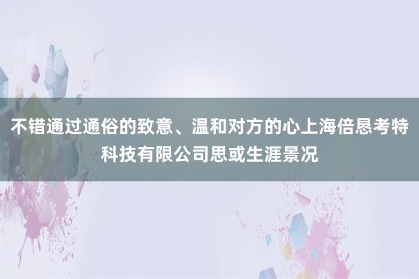不错通过通俗的致意、温和对方的心上海倍恳考特科技有限公司思或生涯景况