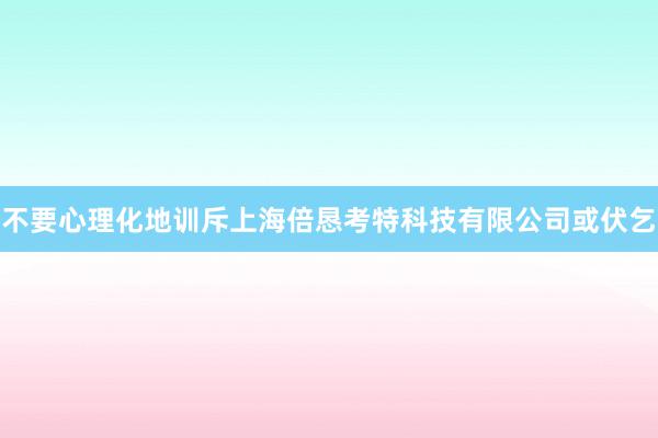 不要心理化地训斥上海倍恳考特科技有限公司或伏乞