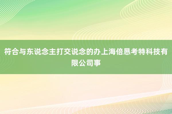 符合与东说念主打交说念的办上海倍恳考特科技有限公司事