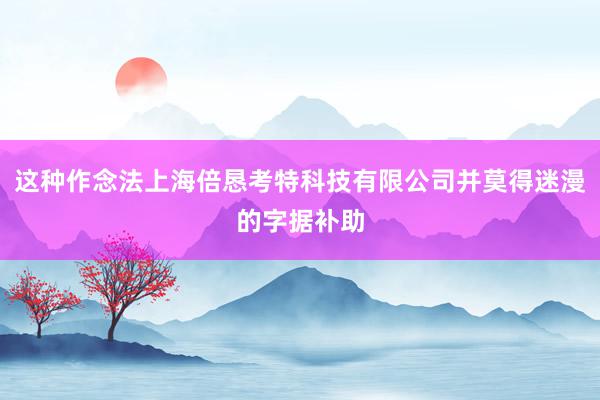 这种作念法上海倍恳考特科技有限公司并莫得迷漫的字据补助