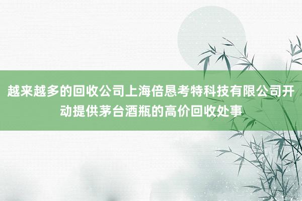 越来越多的回收公司上海倍恳考特科技有限公司开动提供茅台酒瓶的高价回收处事