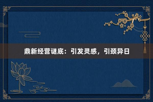 鼎新经营谜底：引发灵感，引颈异日