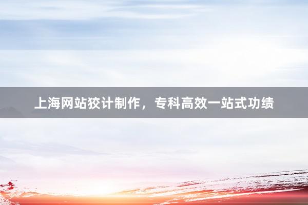 上海网站狡计制作，专科高效一站式功绩
