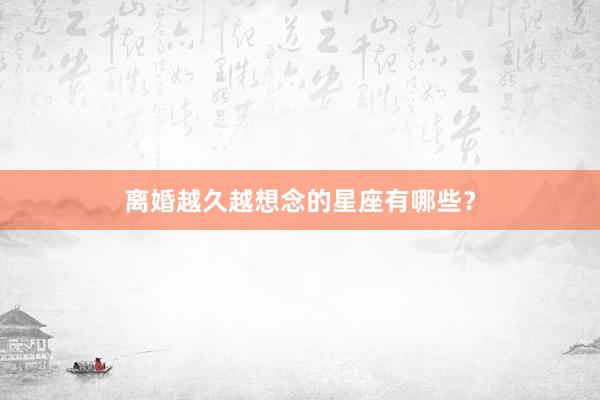 离婚越久越想念的星座有哪些？