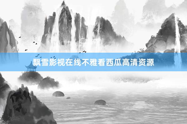 飘雪影视在线不雅看西瓜高清资源