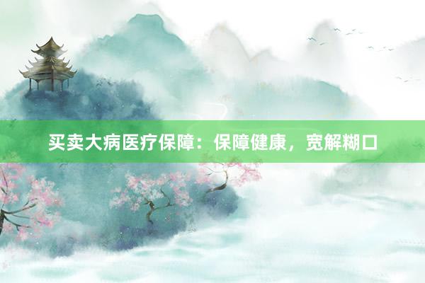 买卖大病医疗保障：保障健康，宽解糊口