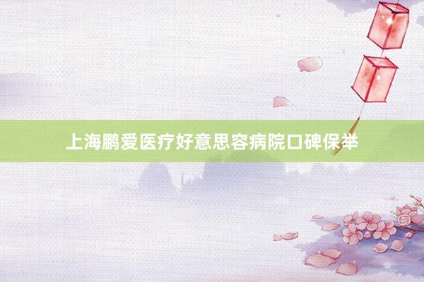 上海鹏爱医疗好意思容病院口碑保举